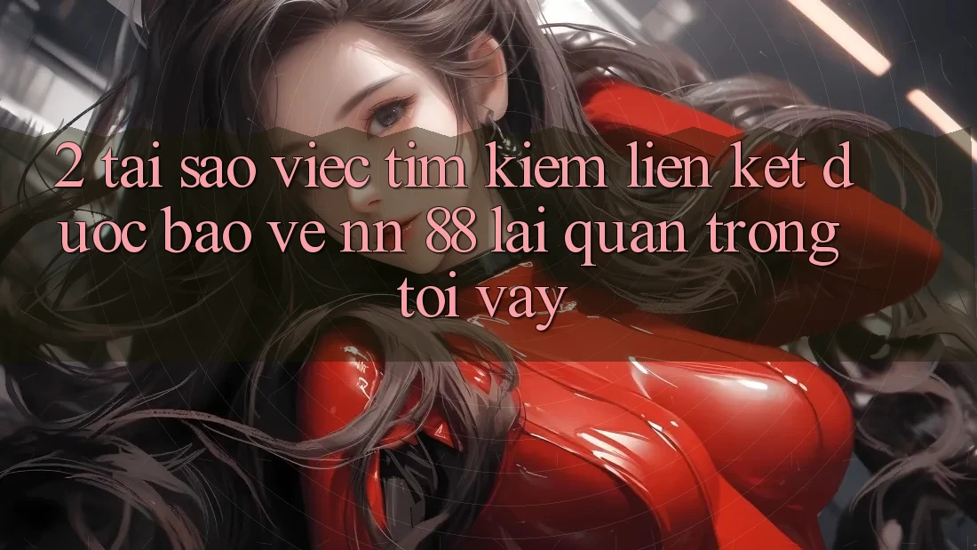 2. Tại Sao Việc Tìm kiếm “Liên kết Được bảo vệ nn 88” Lại Quan Trọng Tới Vậy?