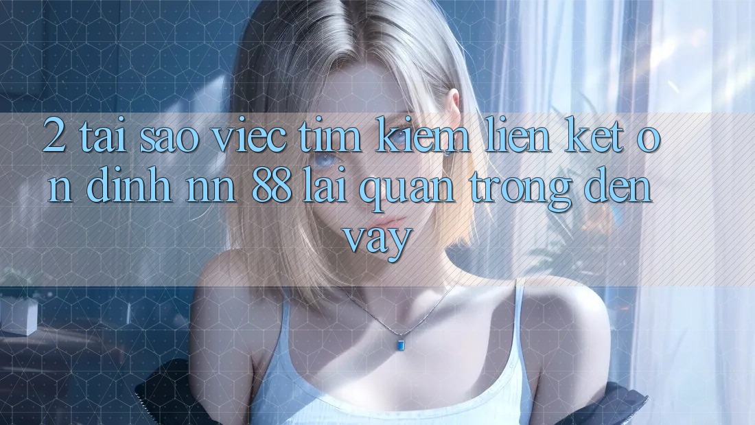 2. Tại Sao Việc Tìm Kiếm “Liên kết Ổn định nn 88” Lại Quan Trọng Đến Vậy?