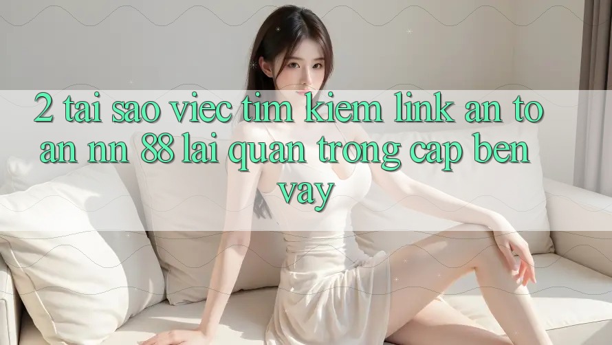 2. Tại Sao Việc Tìm Kiếm “Link An Toàn nn 88” Lại Quan Trọng Cập bến Vậy?
