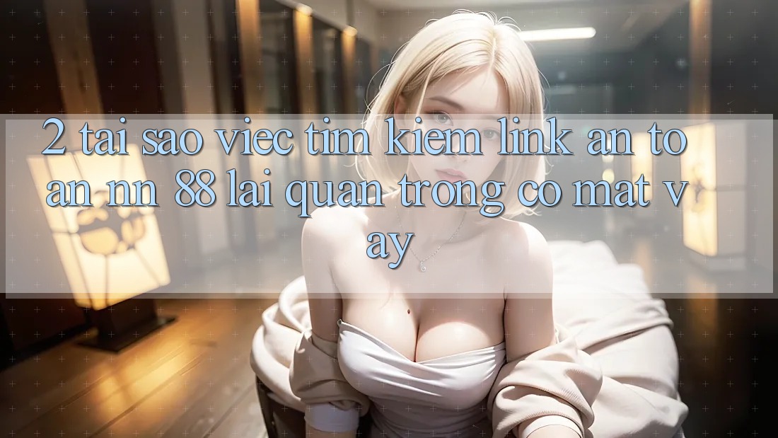 2. Tại Sao Việc Tìm Kiếm “Link An Toàn nn 88” Lại Quan Trọng Có mặt Vậy?