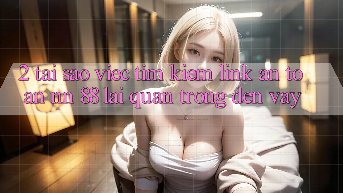 2. Tại Sao Việc Tìm Kiếm “Link An Toàn nn 88” Lại Quan Trọng Đến Vậy?