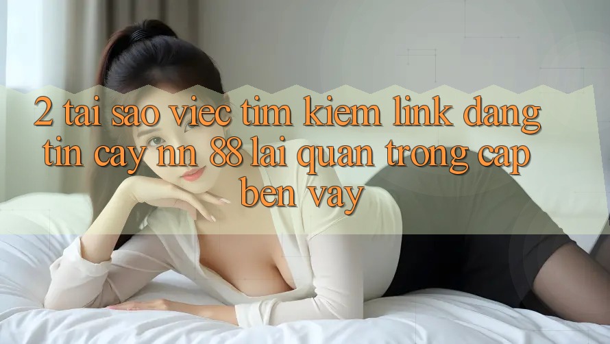 2. Tại Sao Việc Tìm Kiếm “Link Đáng tin cậy nn 88” Lại Quan Trọng Cập bến Vậy?