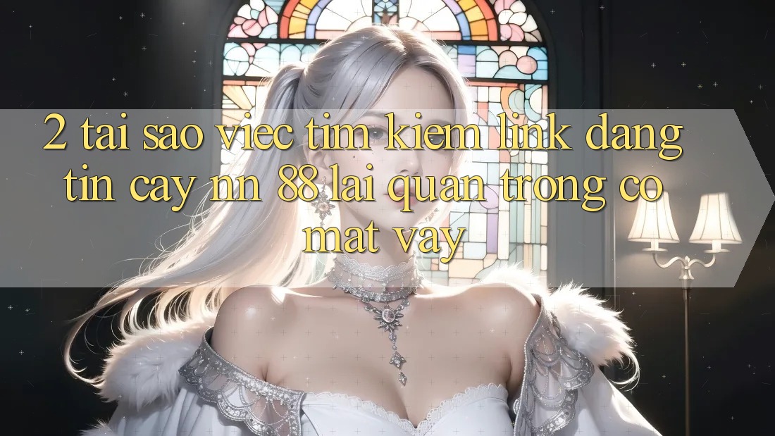 2. Tại Sao Việc Tìm Kiếm “Link Đáng tin cậy nn 88” Lại Quan Trọng Có mặt Vậy?