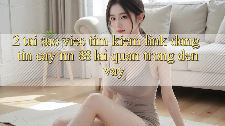 2. Tại Sao Việc Tìm Kiếm “Link Đáng tin cậy nn 88” Lại Quan Trọng Đến Vậy?