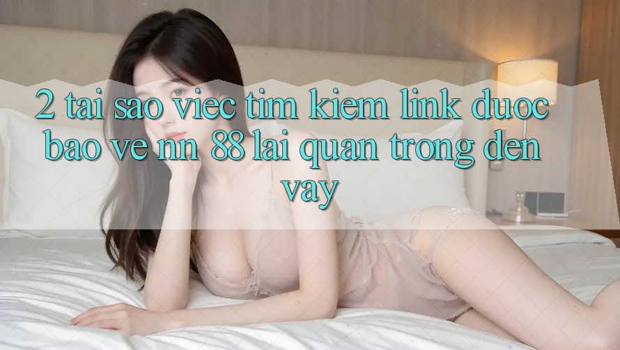 2. Tại Sao Việc Tìm Kiếm “Link Được bảo vệ nn 88” Lại Quan Trọng Đến Vậy?