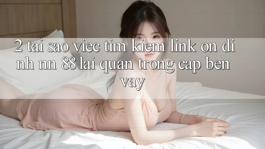 2. Tại Sao Việc Tìm Kiếm “Link Ổn định nn 88” Lại Quan Trọng Cập bến Vậy?