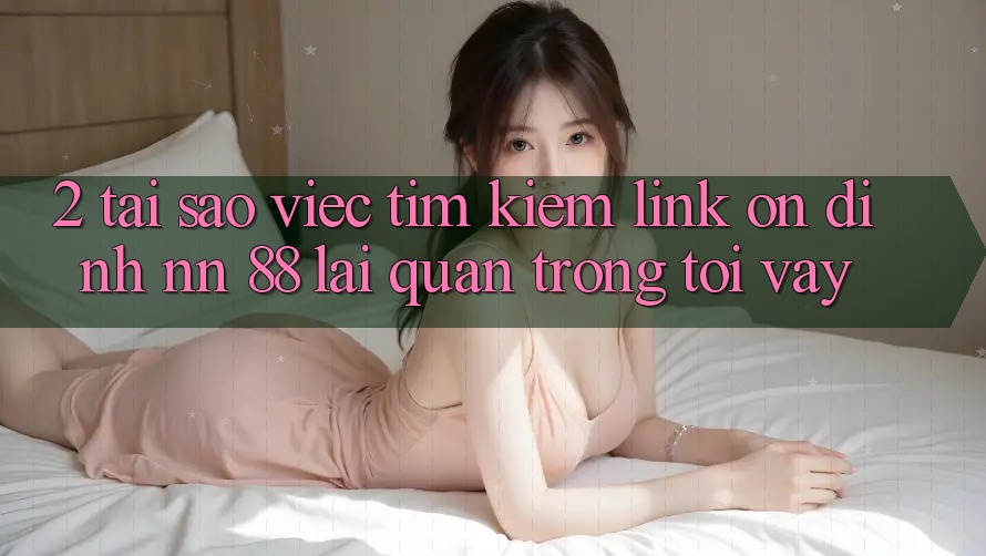 2. Tại Sao Việc Tìm Kiếm “Link Ổn định nn 88” Lại Quan Trọng Tới Vậy?