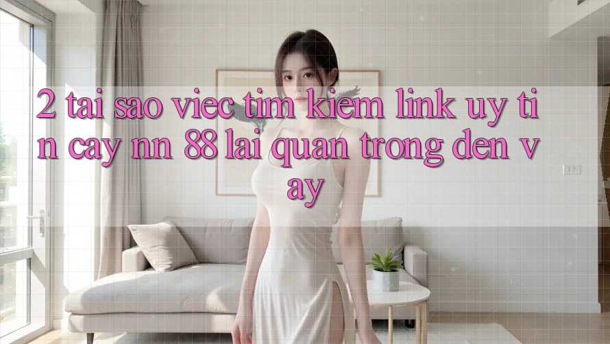 2. Tại Sao Việc Tìm Kiếm “Link Uy tín cậy nn 88” Lại Quan Trọng Đến Vậy?