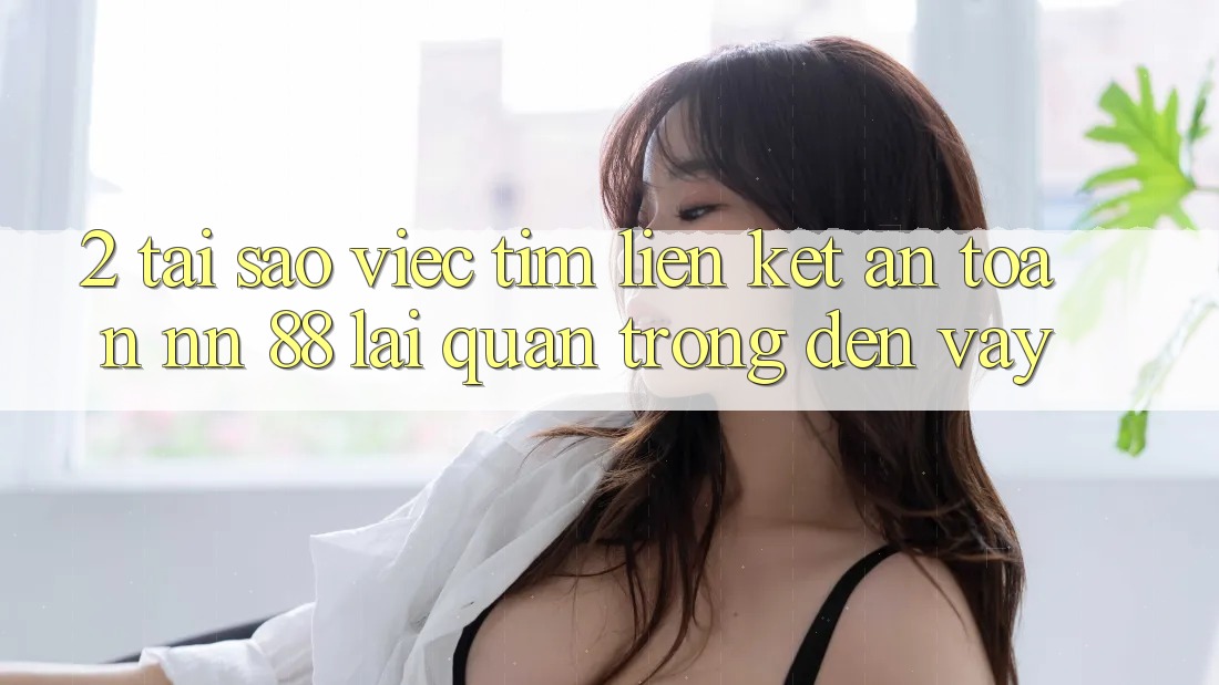 2. Tại Sao Việc Tìm “Liên kết An Toàn nn 88” Lại Quan Trọng Đến Vậy?