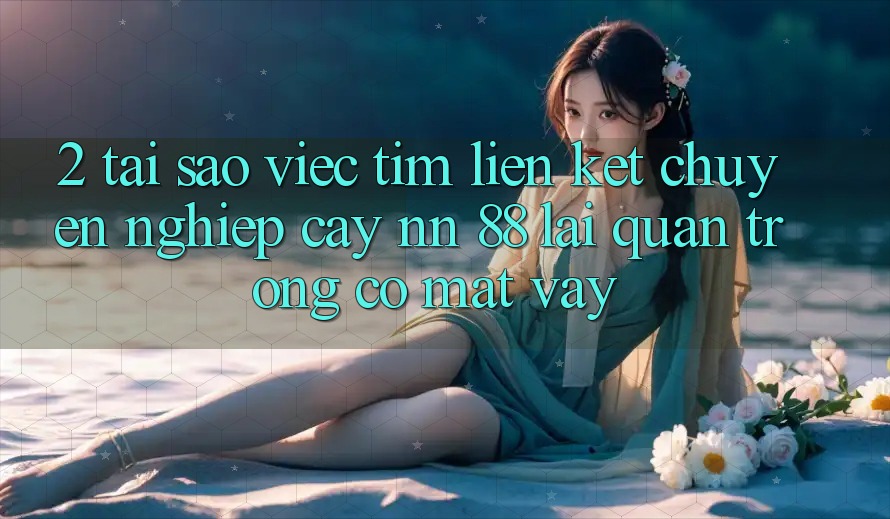 2. Tại Sao Việc Tìm “Liên kết Chuyên nghiệp cậy nn 88” Lại Quan Trọng Có mặt Vậy? 2. Tại Sao Việc Tìm “Liên kết Chuyên nghiệp cậy nn 88” Lại Quan Trọng Có mặt Vậy?