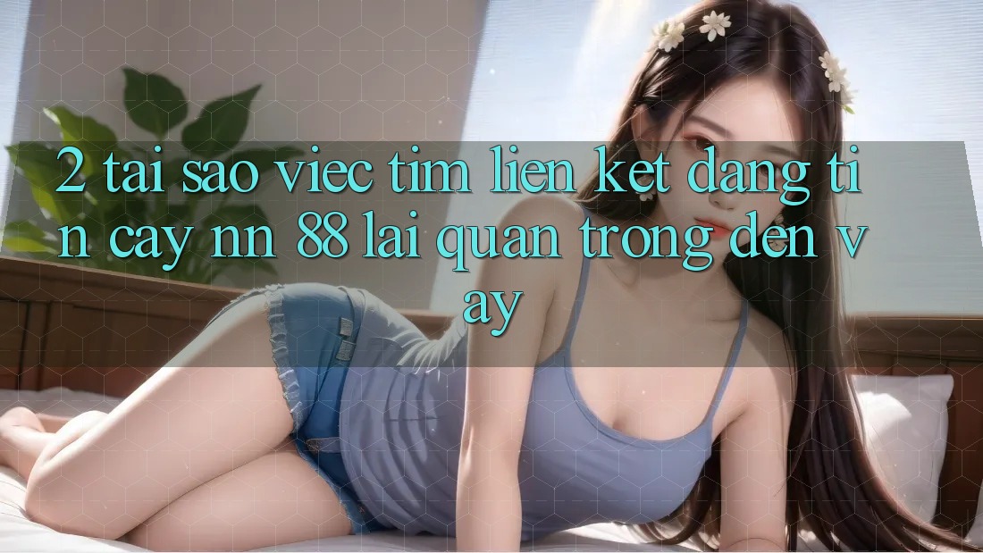 2. Tại Sao Việc Tìm “Liên kết Đáng tin cậy nn 88” Lại Quan Trọng Đến Vậy?