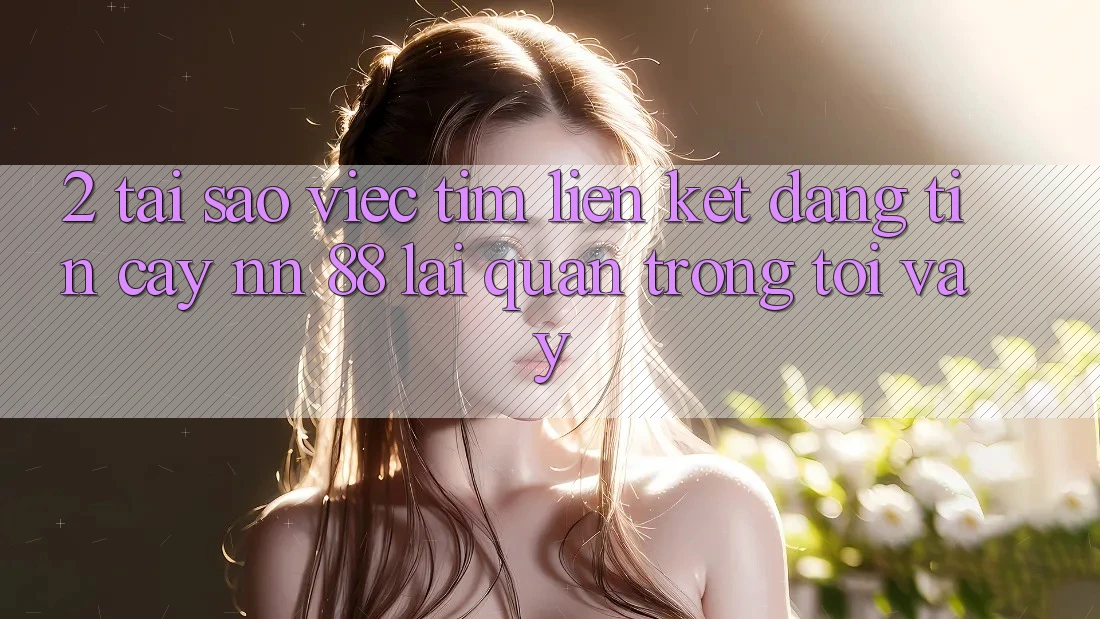 2. Tại Sao Việc Tìm “Liên kết Đáng tin cậy nn 88” Lại Quan Trọng Tới Vậy?