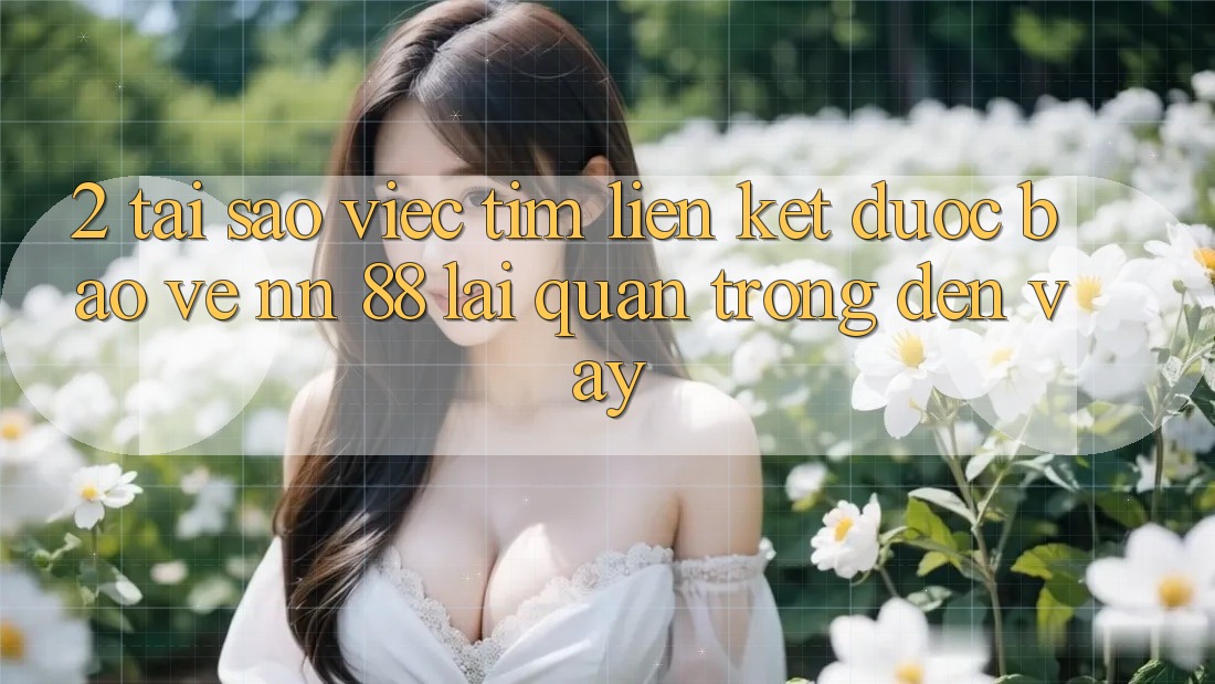 2. Tại Sao Việc Tìm “Liên kết Được bảo vệ nn 88” Lại Quan Trọng Đến Vậy?