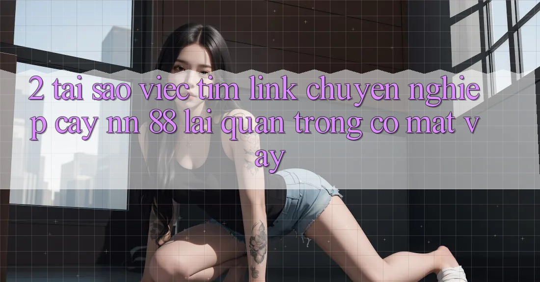2. Tại Sao Việc Tìm “Link Chuyên nghiệp cậy nn 88” Lại Quan Trọng Có mặt Vậy?