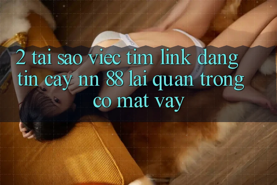 2. Tại Sao Việc Tìm “Link Đáng tin cậy nn 88” Lại Quan Trọng Có mặt Vậy?