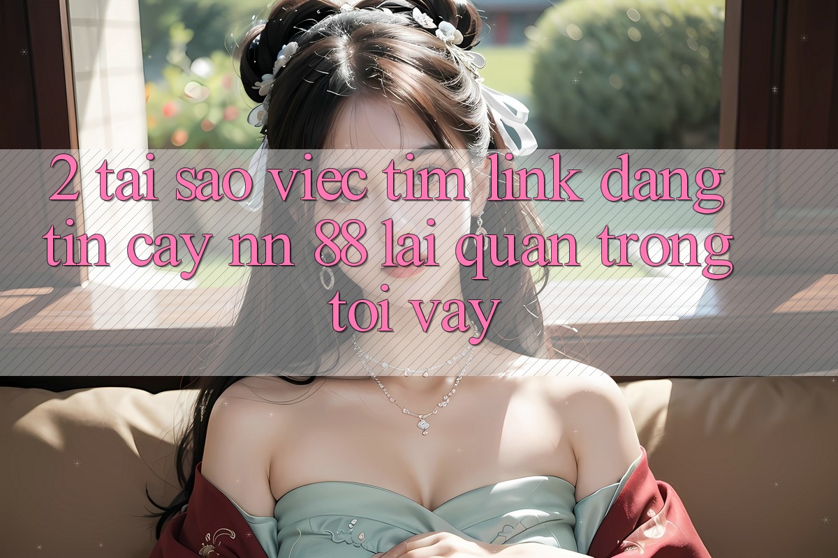 2. Tại Sao Việc Tìm “Link Đáng tin cậy nn 88” Lại Quan Trọng Tới Vậy? 2. Tại Sao Việc Tìm “Link Đáng tin cậy nn 88” Lại Quan Trọng Tới Vậy?