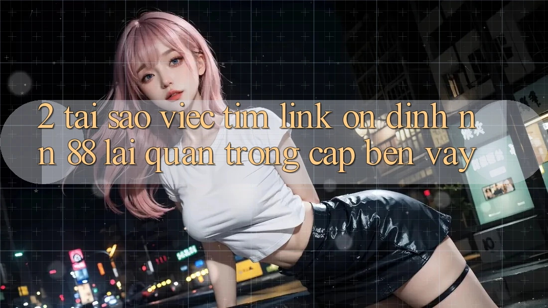2. Tại Sao Việc Tìm “Link Ổn định nn 88” Lại Quan Trọng Cập bến Vậy?