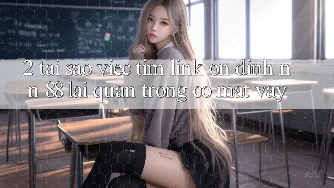 2. Tại Sao Việc Tìm “Link Ổn định nn 88” Lại Quan Trọng Có mặt Vậy?