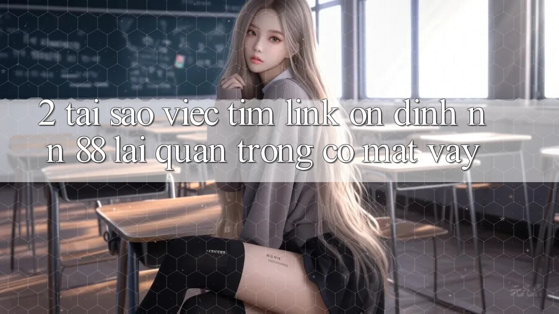 2. Tại Sao Việc Tìm “Link Ổn định nn 88” Lại Quan Trọng Có mặt Vậy?