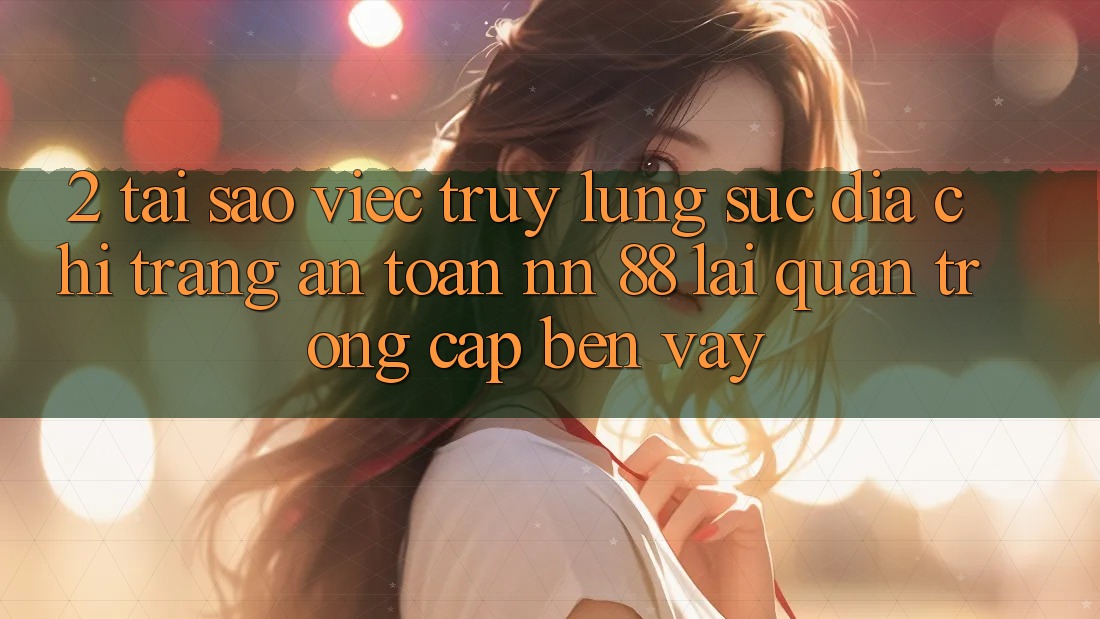 2. Tại Sao Việc Truy lùng sục “Địa chỉ trang An Toàn nn 88” Lại Quan Trọng Cập bến Vậy?