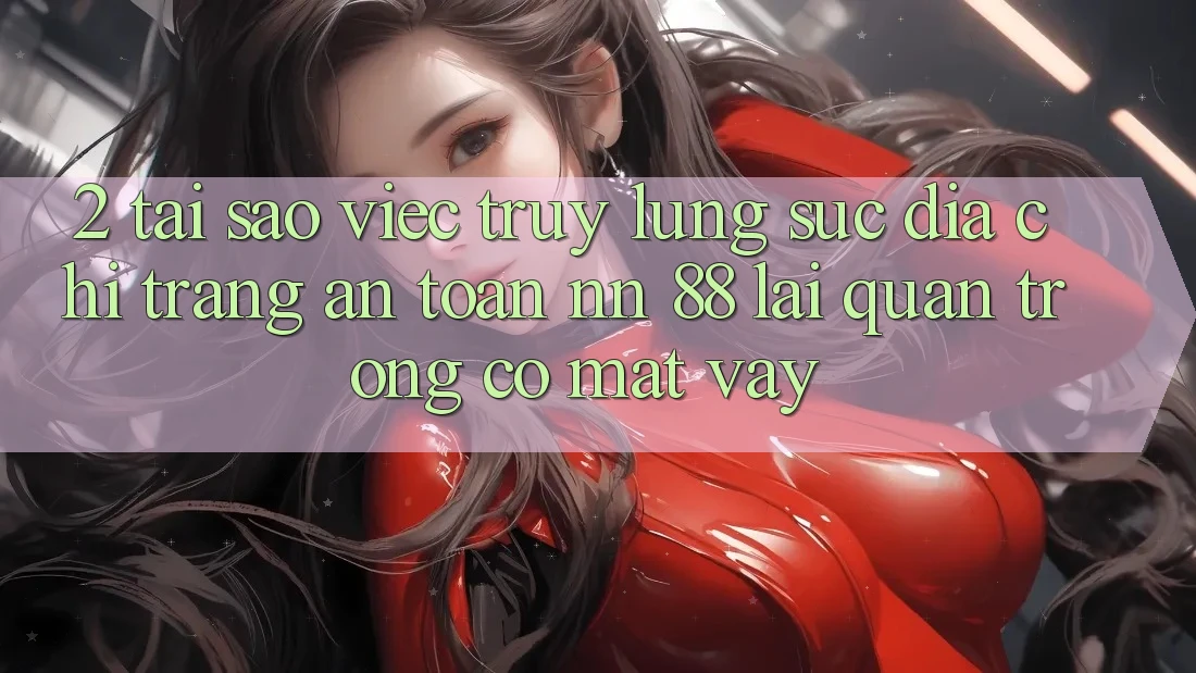 2. Tại Sao Việc Truy lùng sục “Địa chỉ trang An Toàn nn 88” Lại Quan Trọng Có mặt Vậy?