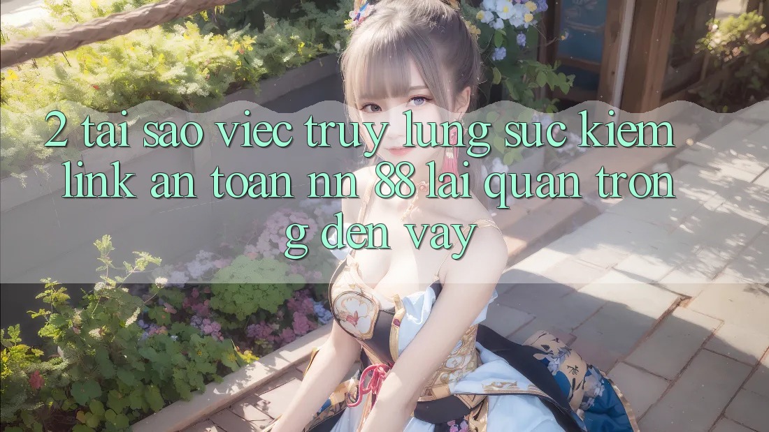 2. Tại Sao Việc Truy lùng sục Kiếm “Link An Toàn nn 88” Lại Quan Trọng Đến Vậy?