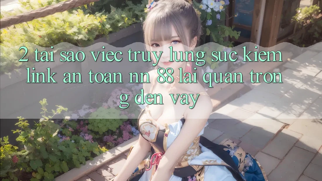 2. Tại Sao Việc Truy lùng sục Kiếm “Link An Toàn nn 88” Lại Quan Trọng Đến Vậy?