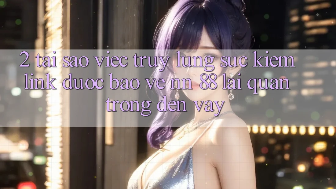 2. Tại Sao Việc Truy lùng sục Kiếm “Link Được bảo vệ nn 88” Lại Quan Trọng Đến Vậy?