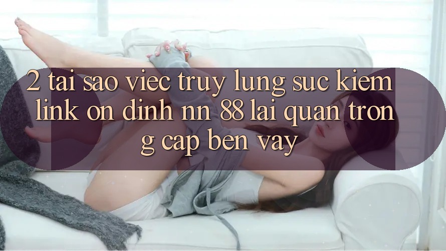 2. Tại Sao Việc Truy lùng sục Kiếm “Link Ổn định nn 88” Lại Quan Trọng Cập bến Vậy?