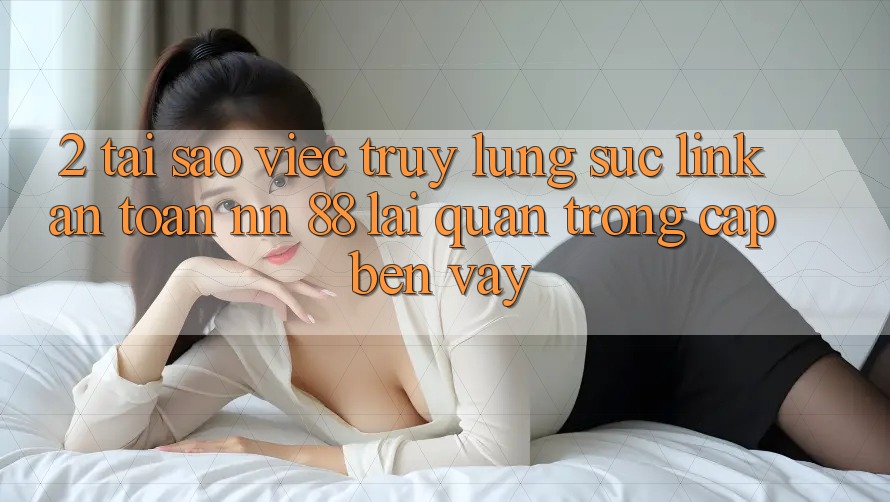 2. Tại Sao Việc Truy lùng sục “Link An Toàn nn 88” Lại Quan Trọng Cập bến Vậy?