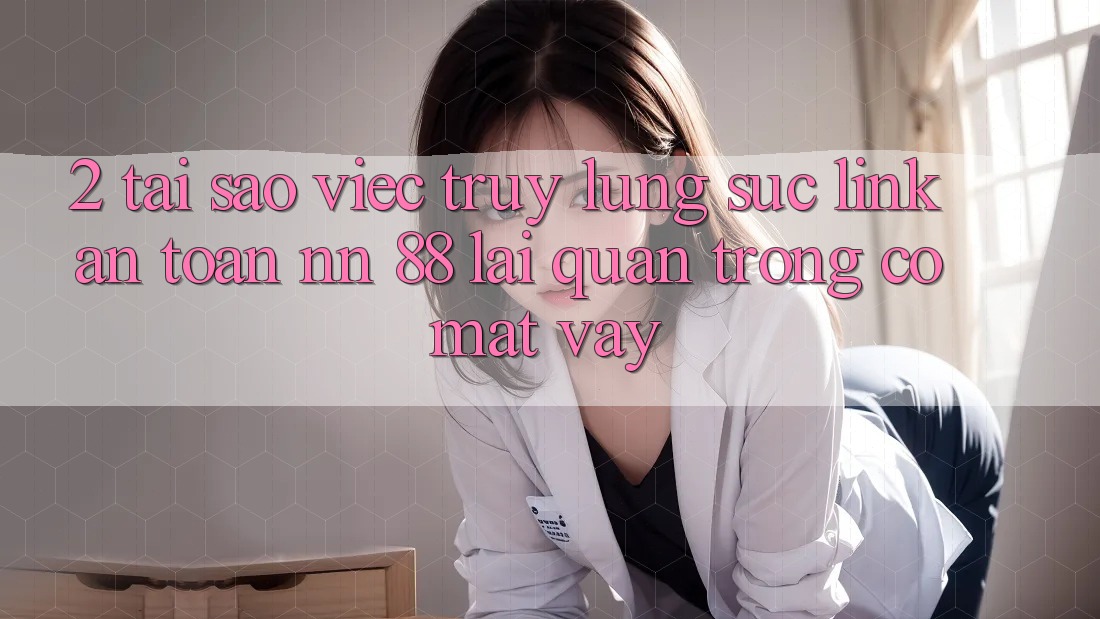 2. Tại Sao Việc Truy lùng sục “Link An Toàn nn 88” Lại Quan Trọng Có mặt Vậy?