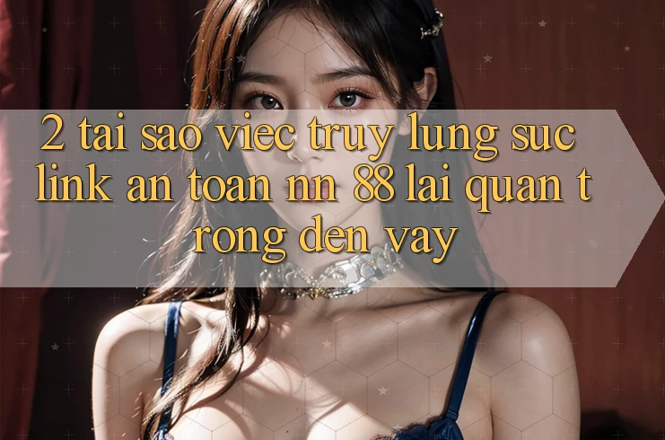 2. Tại Sao Việc Truy lùng sục “Link An Toàn nn 88” Lại Quan Trọng Đến Vậy?