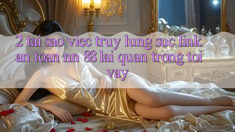 2. Tại Sao Việc Truy lùng sục “Link An Toàn nn 88” Lại Quan Trọng Tới Vậy?