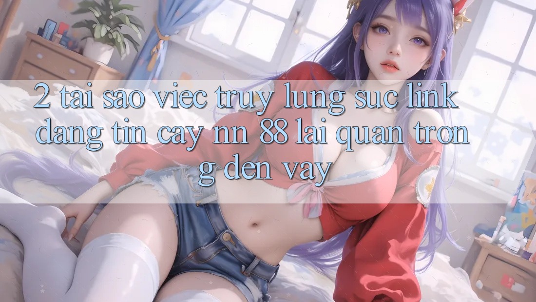 2. Tại Sao Việc Truy lùng sục “Link Đáng tin cậy nn 88” Lại Quan Trọng Đến Vậy?