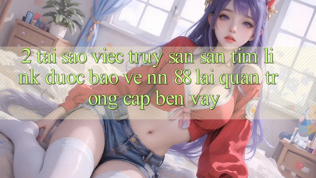 2. Tại Sao Việc Truy săn săn tìm “Link Được bảo vệ nn 88” Lại Quan Trọng Cập bến Vậy?