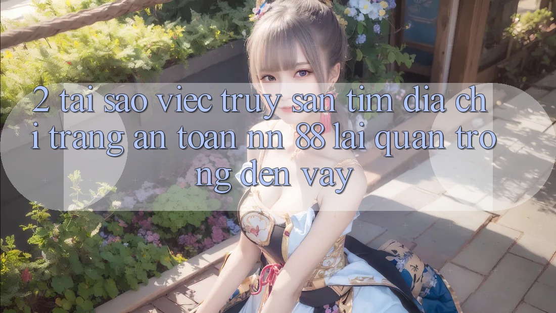 2. Tại Sao Việc Truy săn tìm “Địa chỉ trang An Toàn nn 88” Lại Quan Trọng Đến Vậy?