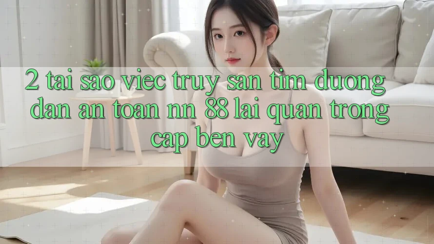 2. Tại Sao Việc Truy săn tìm “Đường dẫn An Toàn nn 88” Lại Quan Trọng Cập bến Vậy?