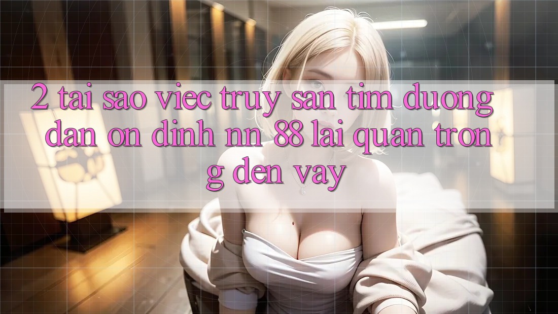 2. Tại Sao Việc Truy săn tìm “Đường dẫn Ổn định nn 88” Lại Quan Trọng Đến Vậy?