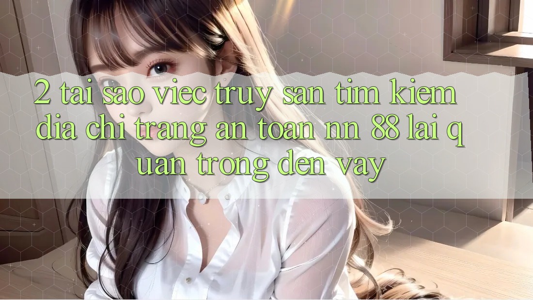 2. Tại Sao Việc Truy săn tìm Kiếm “Địa chỉ trang An Toàn nn 88” Lại Quan Trọng Đến Vậy?