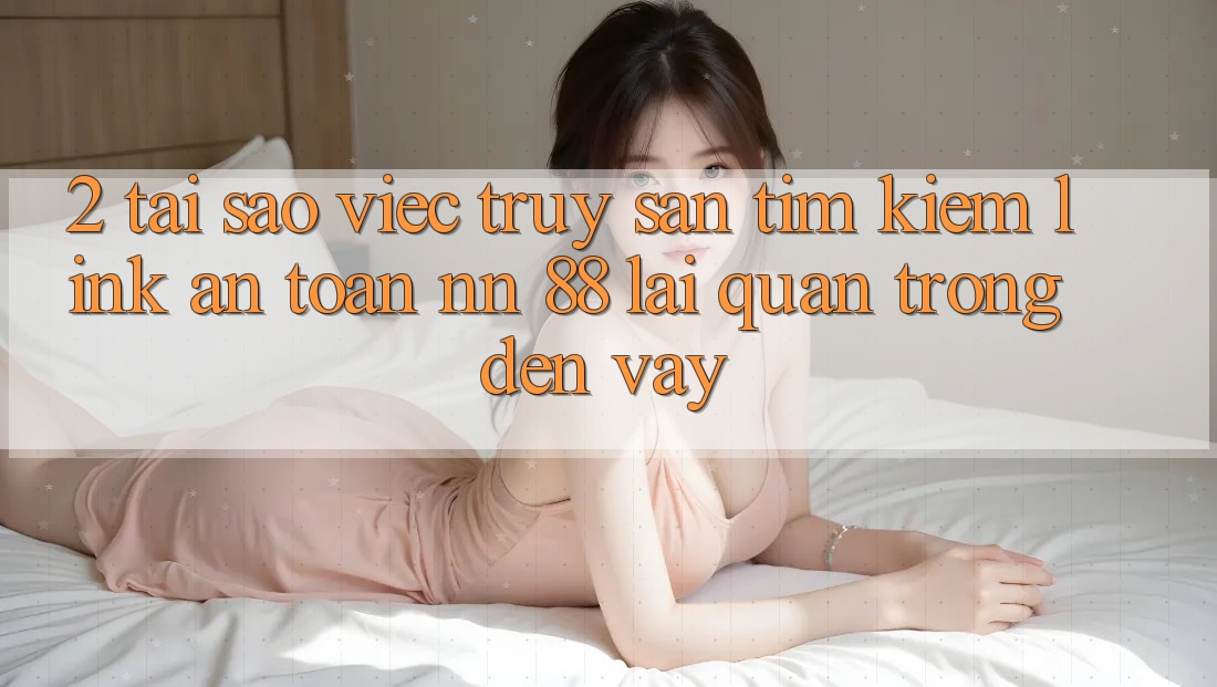 2. Tại Sao Việc Truy săn tìm Kiếm “Link An Toàn nn 88” Lại Quan Trọng Đến Vậy?