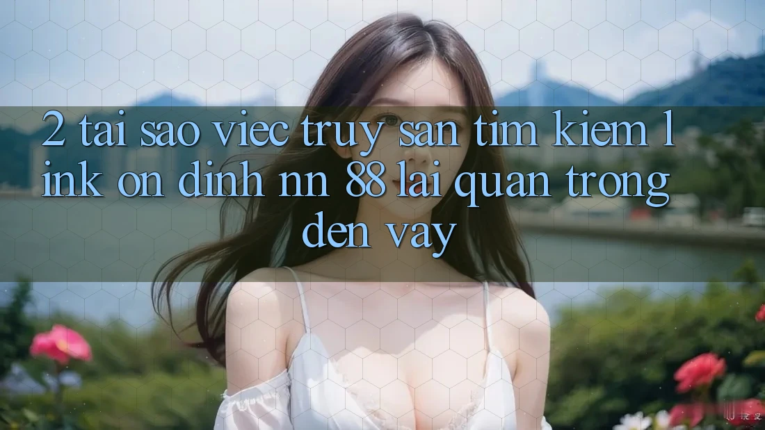 2. Tại Sao Việc Truy săn tìm Kiếm “Link Ổn định nn 88” Lại Quan Trọng Đến Vậy?