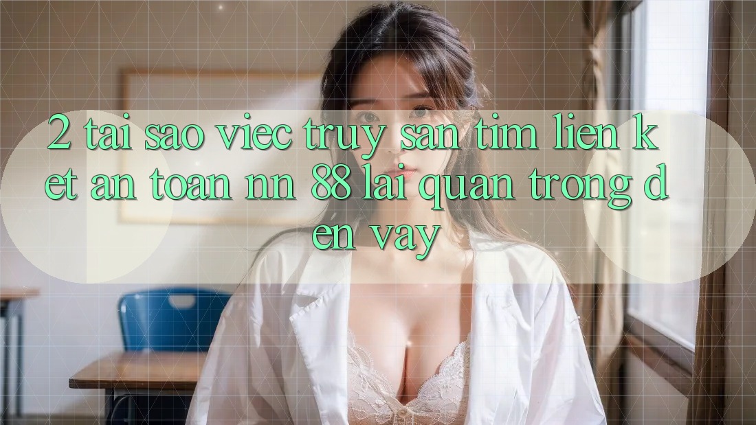 2. Tại Sao Việc Truy săn tìm “Liên kết An Toàn nn 88” Lại Quan Trọng Đến Vậy?