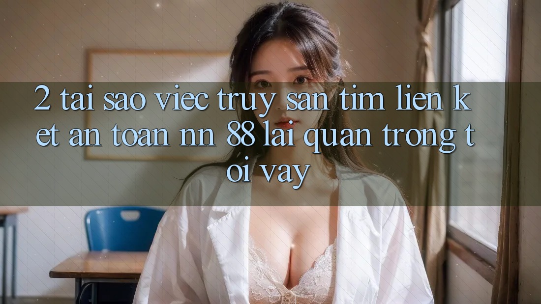 2. Tại Sao Việc Truy săn tìm “Liên kết An Toàn nn 88” Lại Quan Trọng Tới Vậy?