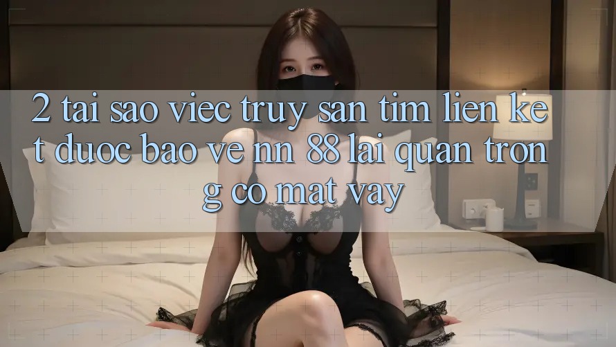 2. Tại Sao Việc Truy săn tìm “Liên kết Được bảo vệ nn 88” Lại Quan Trọng Có mặt Vậy? 2. Tại Sao Việc Truy săn tìm “Liên kết Được bảo vệ nn 88” Lại Quan Trọng Có mặt Vậy?