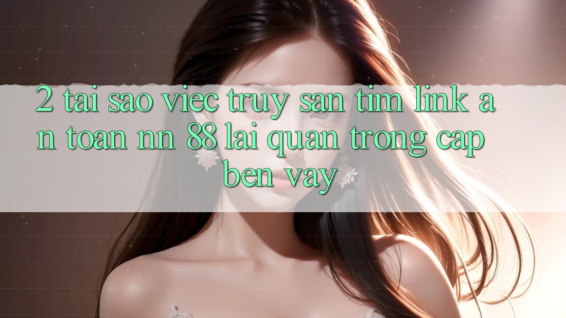 2. Tại Sao Việc Truy săn tìm “Link An Toàn nn 88” Lại Quan Trọng Cập bến Vậy?