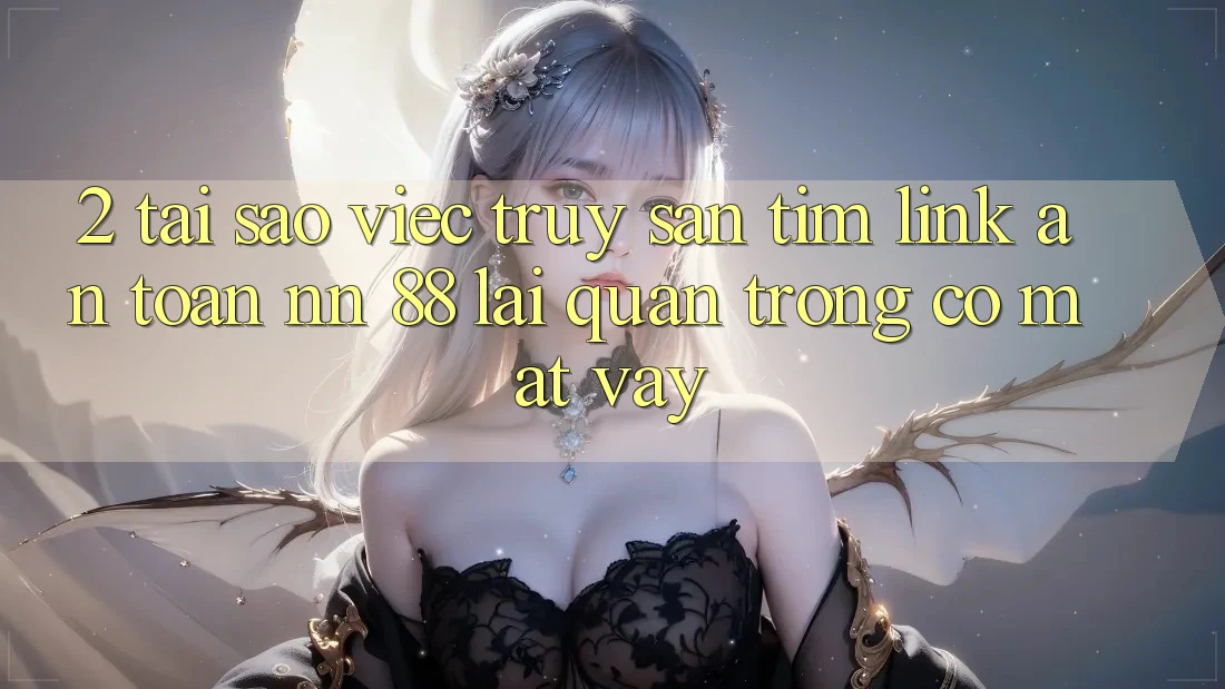 2. Tại Sao Việc Truy săn tìm “Link An Toàn nn 88” Lại Quan Trọng Có mặt Vậy?