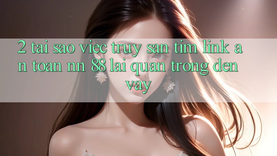 2. Tại Sao Việc Truy săn tìm “Link An Toàn nn 88” Lại Quan Trọng Đến Vậy?