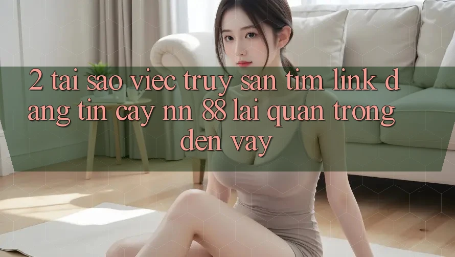 2. Tại Sao Việc Truy săn tìm “Link Đáng tin cậy nn 88” Lại Quan Trọng Đến Vậy?