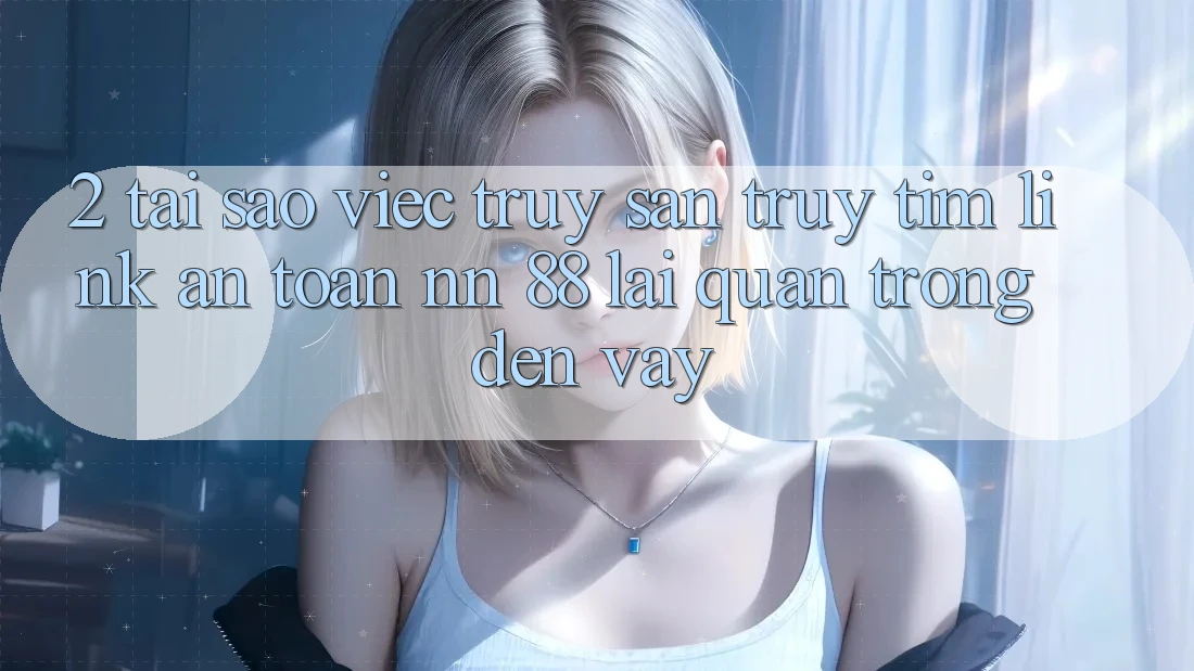 2. Tại Sao Việc Truy săn truy tìm “Link An Toàn nn 88” Lại Quan Trọng Đến Vậy?