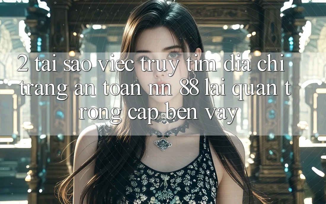 2. Tại Sao Việc Truy tìm “Địa chỉ trang An Toàn nn 88” Lại Quan Trọng Cập bến Vậy?